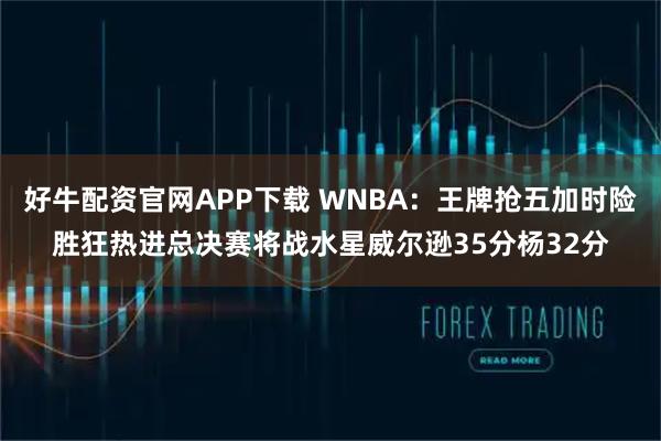 好牛配资官网APP下载 WNBA：王牌抢五加时险胜狂热进总决赛将战水星威尔逊35分杨32分