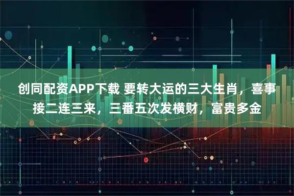创同配资APP下载 要转大运的三大生肖，喜事接二连三来，三番五次发横财，富贵多金