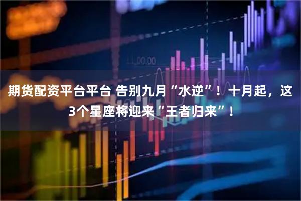 期货配资平台平台 告别九月“水逆”！十月起，这3个星座将迎来“王者归来”！