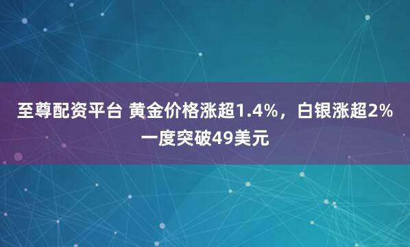 至尊配资平台 黄金价格涨超1.4%，白银涨超2%一度突破49美元
