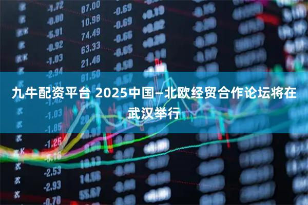 九牛配资平台 2025中国—北欧经贸合作论坛将在武汉举行