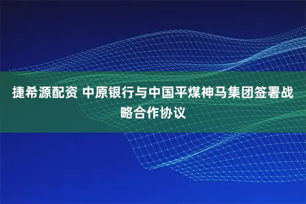 捷希源配资 中原银行与中国平煤神马集团签署战略合作协议