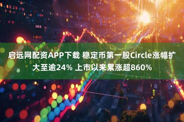 启远网配资APP下载 稳定币第一股Circle涨幅扩大至逾24% 上市以来累涨超860%