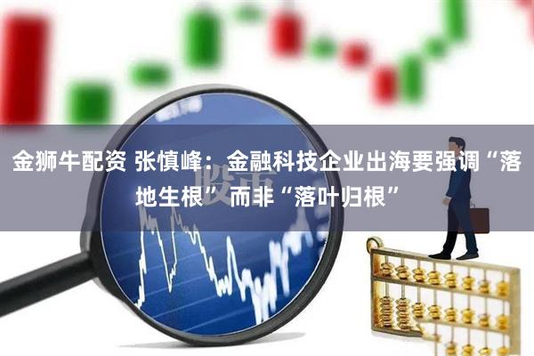 金狮牛配资 张慎峰:金融科技企业出海要强调“落地生根” 而非“落叶归根”