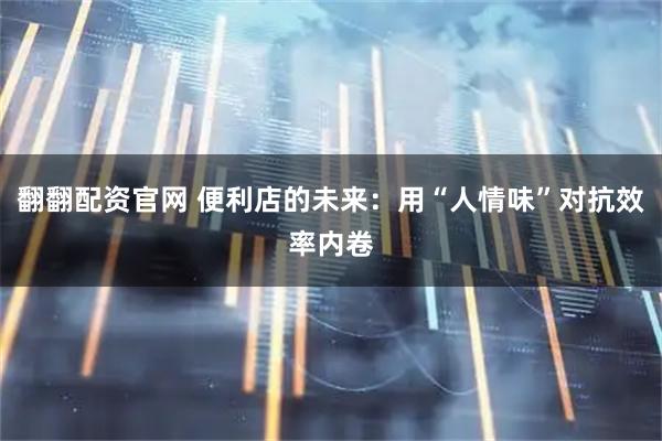 翻翻配资官网 便利店的未来：用“人情味”对抗效率内卷