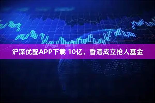 沪深优配APP下载 10亿，香港成立抢人基金
