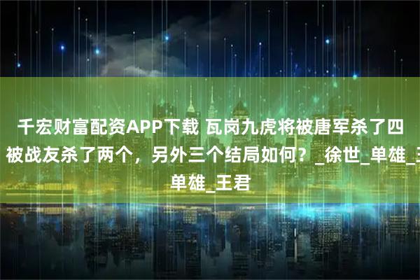 千宏财富配资APP下载 瓦岗九虎将被唐军杀了四个，被战友杀了两个，另外三个结局如何？_徐世_单雄_王君
