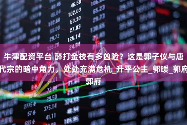 牛津配资平台 醉打金枝有多凶险？这是郭子仪与唐代宗的暗中角力，处处充满危机_升平公主_郭暧_郭府