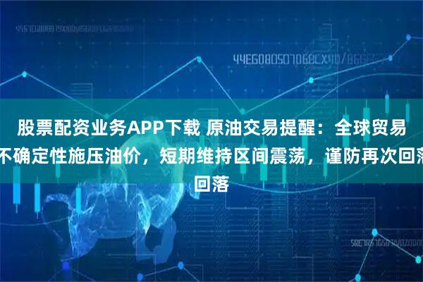 股票配资业务APP下载 原油交易提醒：全球贸易 不确定性施压油价，短期维持区间震荡，谨防再次回落