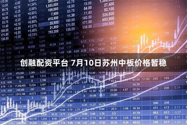 创融配资平台 7月10日苏州中板价格暂稳