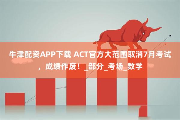 牛津配资APP下载 ACT官方大范围取消7月考试，成绩作废！_部分_考场_数学