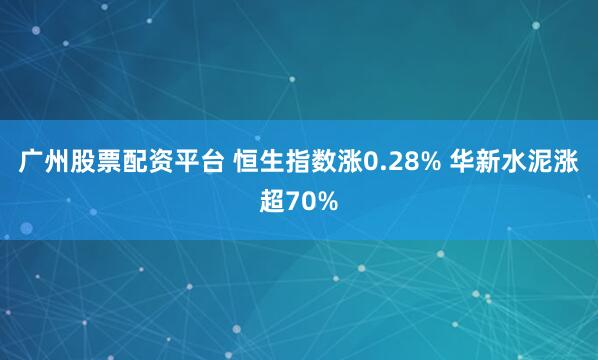广州股票配资平台 恒生指数涨0.28% 华新水泥涨超70%