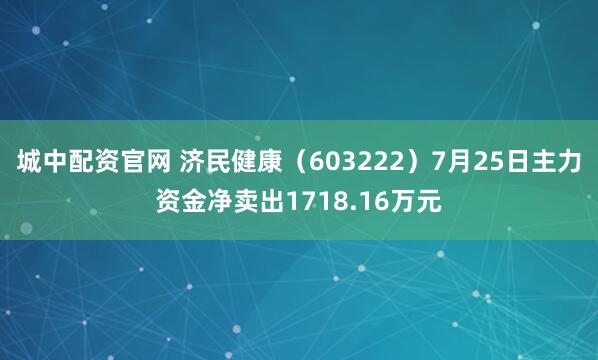 城中配资官网 济民健康（603222）7月25日主力资金净卖出1718.16万元