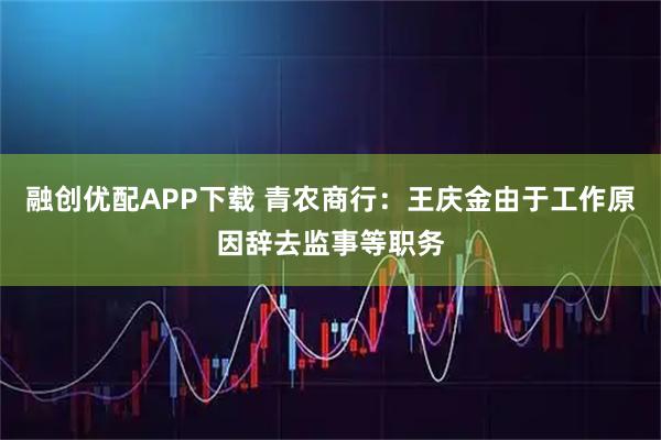融创优配APP下载 青农商行：王庆金由于工作原因辞去监事等职务