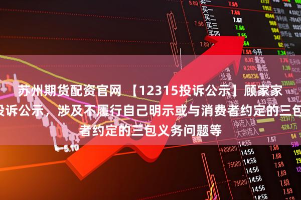 苏州期货配资官网 【12315投诉公示】顾家家居新增4件投诉公示，涉及不履行自己明示或与消费者约定的三包义务问题等