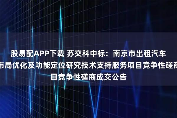 股易配APP下载 苏交科中标：南京市出租汽车服务驿站布局优化及功能定位研究技术支持服务项目竞争性磋商成交公告