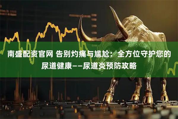 南盛配资官网 告别灼痛与尴尬：全方位守护您的尿道健康——尿道炎预防攻略