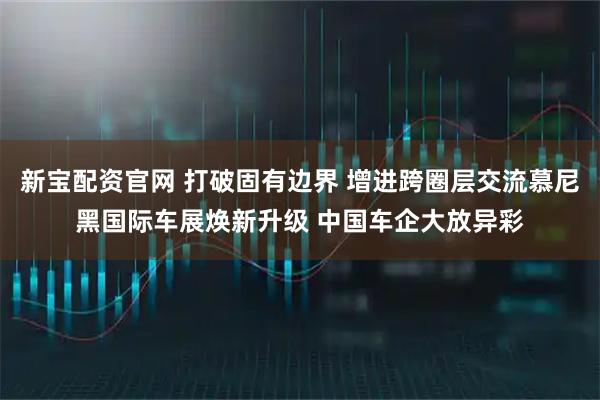 新宝配资官网 打破固有边界 增进跨圈层交流慕尼黑国际车展焕新升级 中国车企大放异彩
