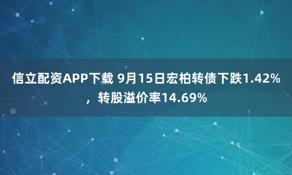 信立配资APP下载 9月15日宏柏转债下跌1.42%，转股溢价率14.69%