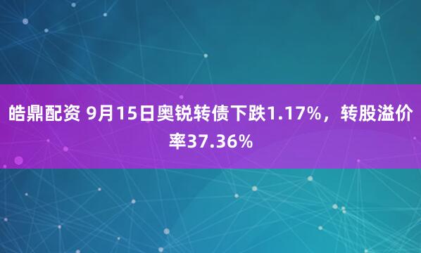 皓鼎配资 9月15日奥锐转债下跌1.17%，转股溢价率37.36%