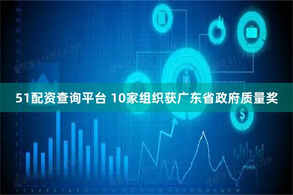 51配资查询平台 10家组织获广东省政府质量奖
