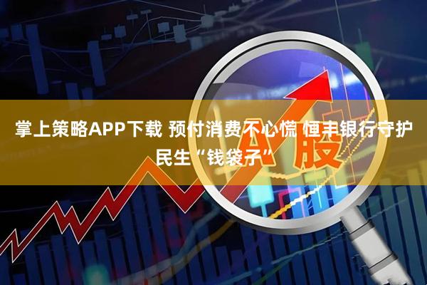 掌上策略APP下载 预付消费不心慌 恒丰银行守护民生“钱袋子”