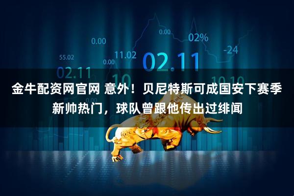 金牛配资网官网 意外！贝尼特斯可成国安下赛季新帅热门，球队曾跟他传出过绯闻
