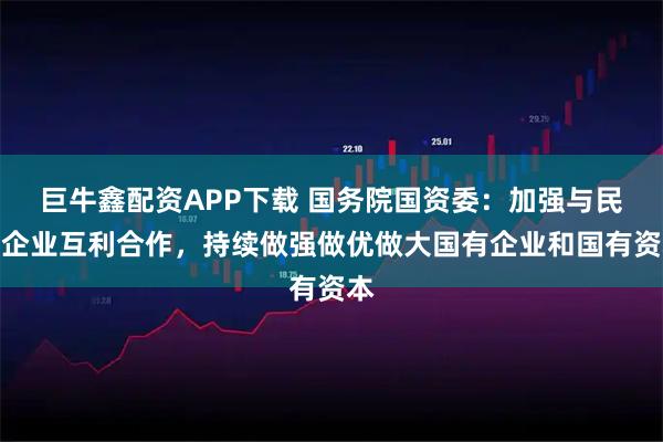 巨牛鑫配资APP下载 国务院国资委：加强与民营企业互利合作，持续做强做优做大国有企业和国有资本