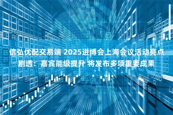 信弘优配交易端 2025进博会上海会议活动亮点剧透：嘉宾能级提升 将发布多项重要成果