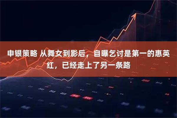 申银策略 从舞女到影后，自曝乞讨是第一的惠英红，已经走上了另一条路