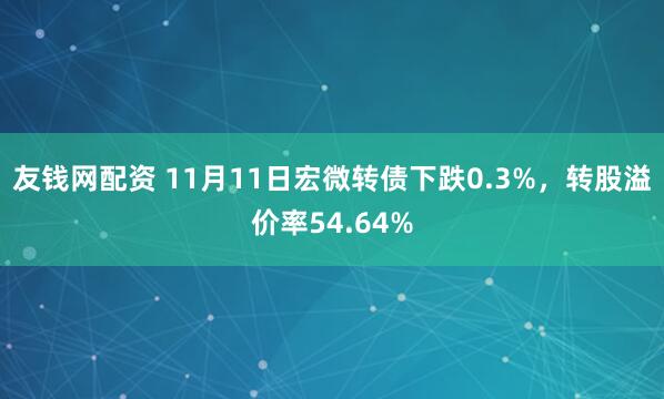 友钱网配资 11月11日宏微转债下跌0.3%，转股溢价率54.64%