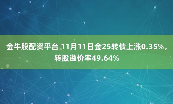 金牛股配资平台 11月11日金25转债上涨0.35%，转股溢价率49.64%