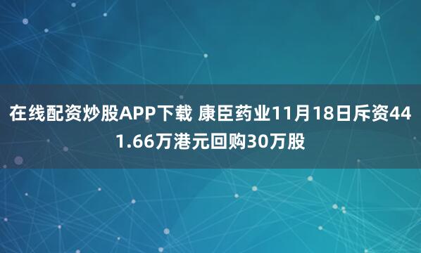 在线配资炒股APP下载 康臣药业11月18日斥资441.66万港元回购30万股