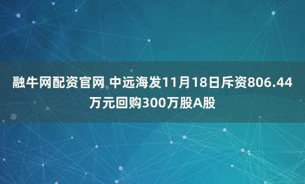 融牛网配资官网 中远海发11月18日斥资806.44万元回购300万股A股