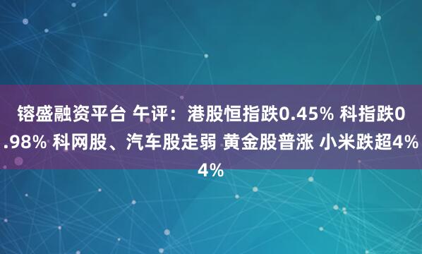 镕盛融资平台 午评：港股恒指跌0.45% 科指跌0.98% 科网股、汽车股走弱 黄金股普涨 小米跌超4%