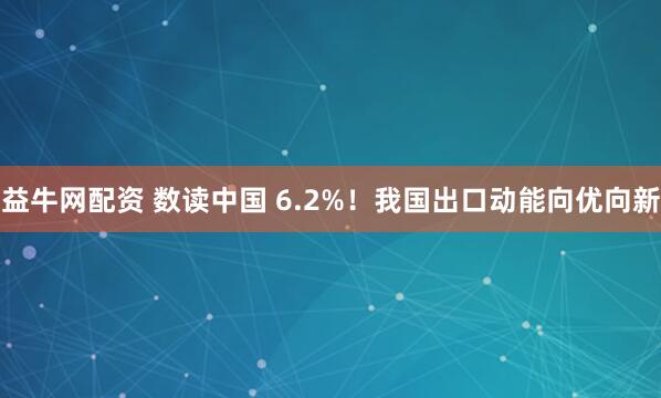 益牛网配资 数读中国 6.2%！我国出口动能向优向新