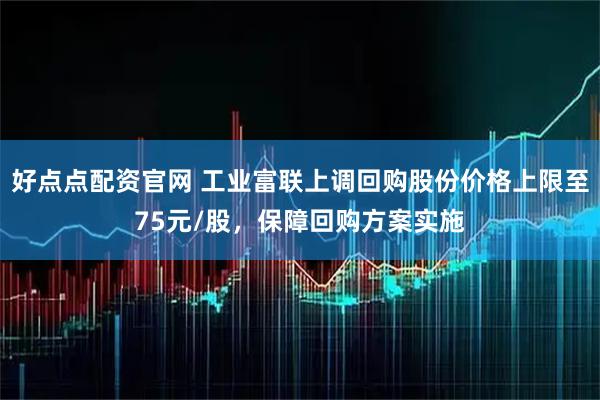 好点点配资官网 工业富联上调回购股份价格上限至75元/股，保障回购方案实施