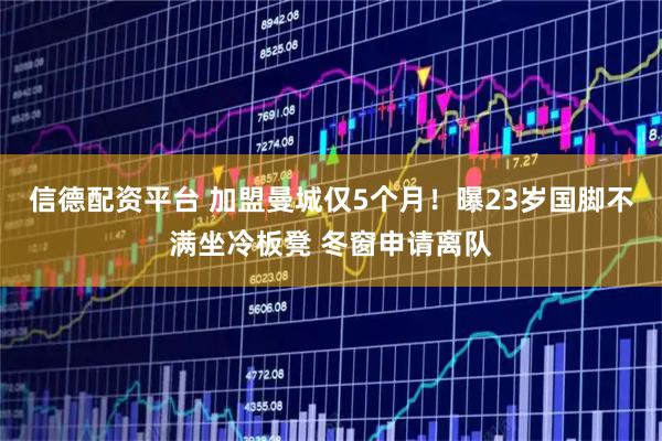 信德配资平台 加盟曼城仅5个月！曝23岁国脚不满坐冷板凳 冬窗申请离队