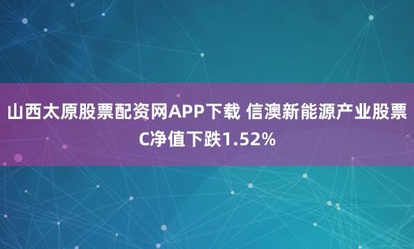 山西太原股票配资网APP下载 信澳新能源产业股票C净值下跌1.52%