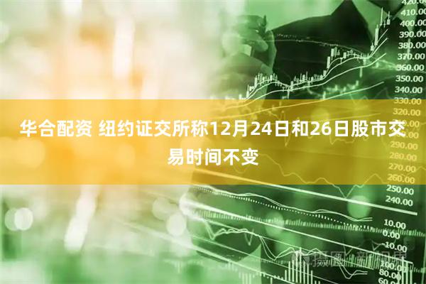 华合配资 纽约证交所称12月24日和26日股市交易时间不变