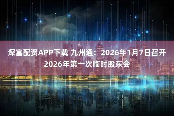 深富配资APP下载 九州通：2026年1月7日召开2026年第一次临时股东会