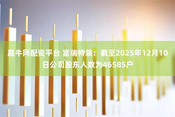 赢牛网配资平台 富瑞特装：截至2025年12月10日公司股东人数为46585户