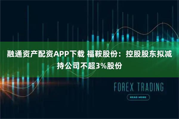 融通资产配资APP下载 福鞍股份：控股股东拟减持公司不超3%股份