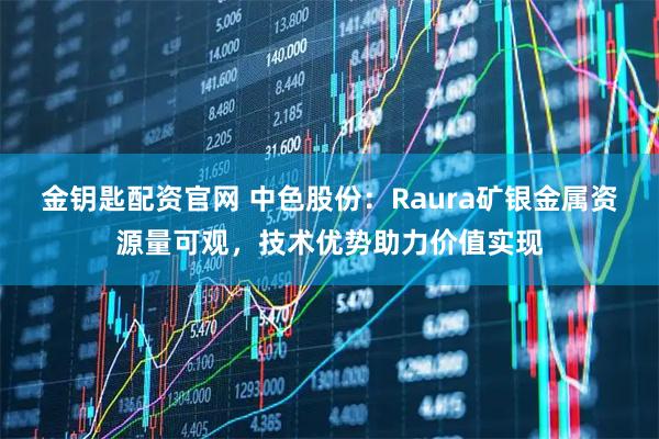 金钥匙配资官网 中色股份：Raura矿银金属资源量可观，技术优势助力价值实现