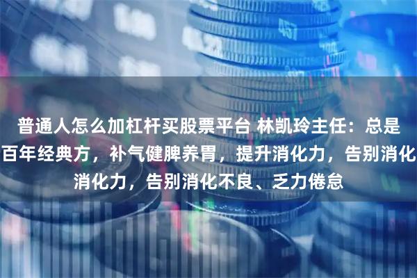 普通人怎么加杠杆买股票平台 林凯玲主任：总是胃胀便溏？这个百年经典方，补气健脾养胃，提升消化力，告别消化不良、乏力倦怠