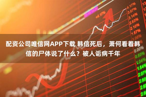 配资公司唯信网APP下载 韩信死后，萧何看着韩信的尸体说了什么？被人诟病千年