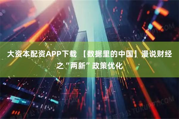大资本配资APP下载 【数据里的中国】漫说财经之“两新”政策优化