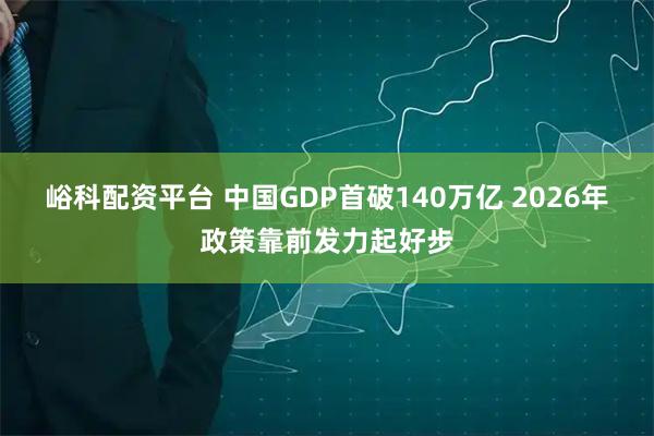 峪科配资平台 中国GDP首破140万亿 2026年政策靠前发力起好步