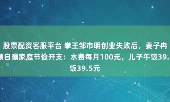股票配资客服平台 拳王邹市明创业失败后，妻子冉莹颖自曝家庭节俭开支：水费每月100元，儿子午饭39.5元