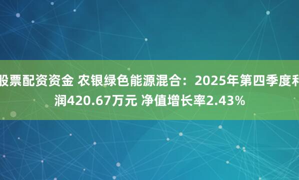 股票配资资金 农银绿色能源混合：2025年第四季度利润420.67万元 净值增长率2.43%